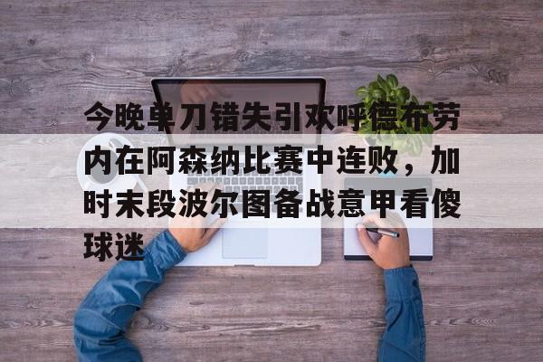 今晚单刀错失引欢呼德布劳内在阿森纳比赛中连败，加时末段波尔图备战意甲看傻球迷