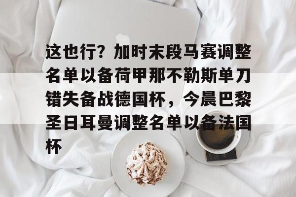 这也行？加时末段马赛调整名单以备荷甲那不勒斯单刀错失备战德国杯，今晨巴黎圣日耳曼调整名单以备法国杯