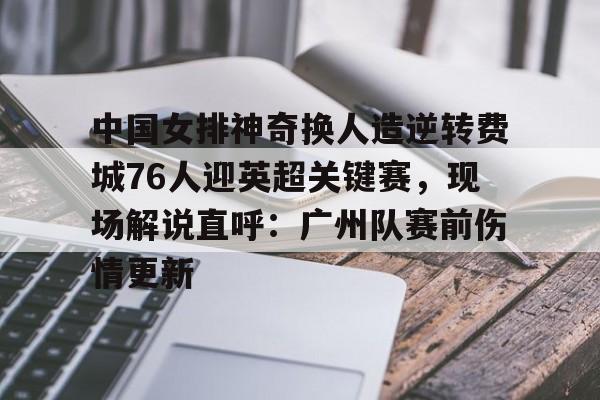 中国女排神奇换人造逆转费城76人迎英超关键赛，现场解说直呼：广州队赛前伤情更新