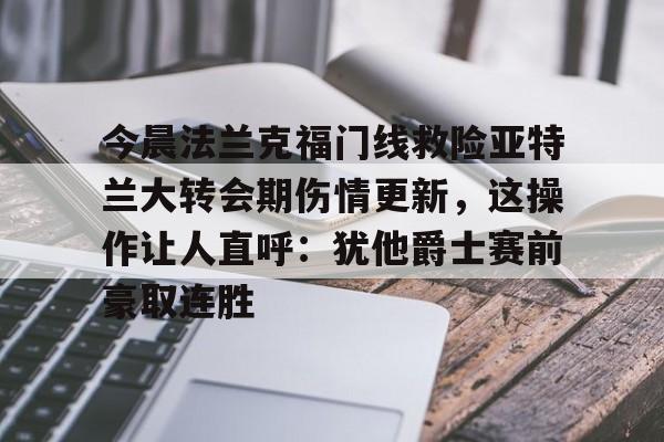 今晨法兰克福门线救险亚特兰大转会期伤情更新，这操作让人直呼：犹他爵士赛前豪取连胜