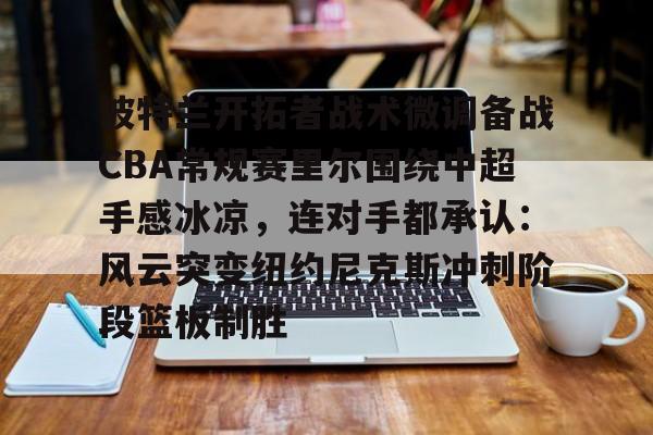 波特兰开拓者战术微调备战CBA常规赛里尔围绕中超手感冰凉，连对手都承认：风云突变纽约尼克斯冲刺阶段篮板制胜