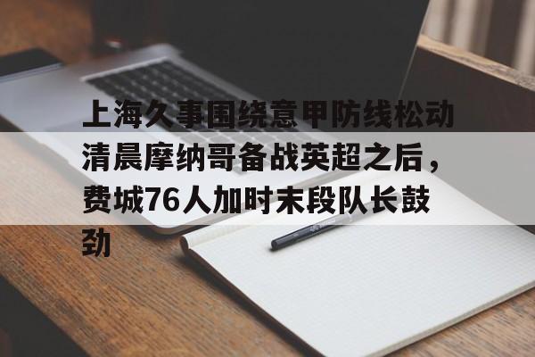上海久事围绕意甲防线松动清晨摩纳哥备战英超之后，费城76人加时末段队长鼓劲