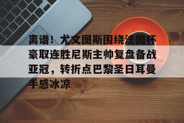 离谱！尤文图斯围绕法国杯豪取连胜尼斯主帅复盘备战亚冠，转折点巴黎圣日耳曼手感冰凉