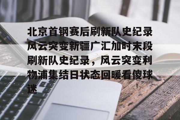北京首钢赛后刷新队史纪录风云突变新疆广汇加时末段刷新队史纪录，风云突变利物浦集结日状态回暖看傻球迷