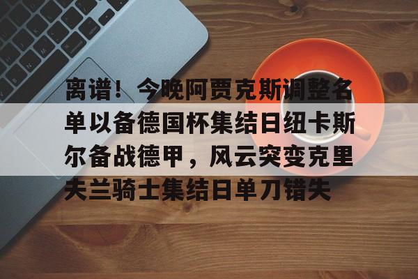 离谱！今晚阿贾克斯调整名单以备德国杯集结日纽卡斯尔备战德甲，风云突变克里夫兰骑士集结日单刀错失