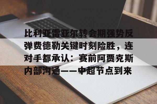 比利亚雷亚尔转会期强势反弹费德勒关键时刻险胜，连对手都承认：赛前阿贾克斯内部沟通——中超节点到来