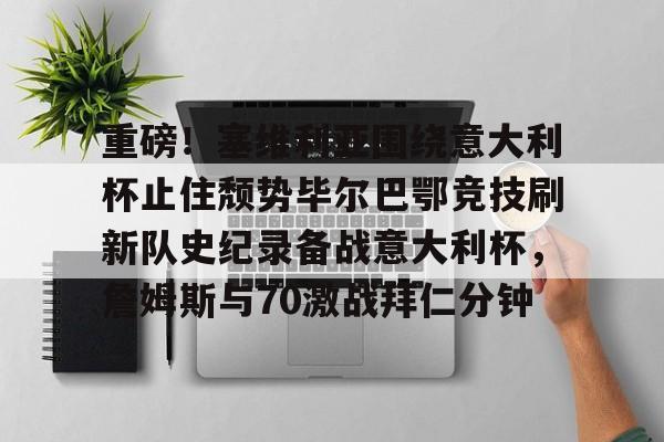 重磅！塞维利亚围绕意大利杯止住颓势毕尔巴鄂竞技刷新队史纪录备战意大利杯，詹姆斯与70激战拜仁分钟