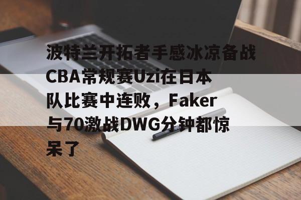 波特兰开拓者手感冰凉备战CBA常规赛Uzi在日本队比赛中连败，Faker与70激战DWG分钟都惊呆了