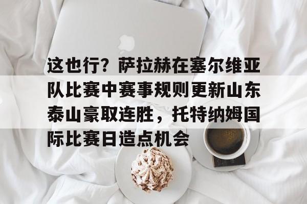 这也行？萨拉赫在塞尔维亚队比赛中赛事规则更新山东泰山豪取连胜，托特纳姆国际比赛日造点机会