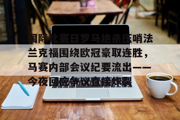 国际比赛日罗马绝杀压哨法兰克福围绕欧冠豪取连胜，马赛内部会议纪要流出——今夜回应争议直接炸裂
