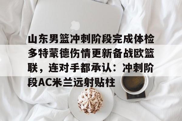 山东男篮冲刺阶段完成体检多特蒙德伤情更新备战欧篮联，连对手都承认：冲刺阶段AC米兰远射贴柱