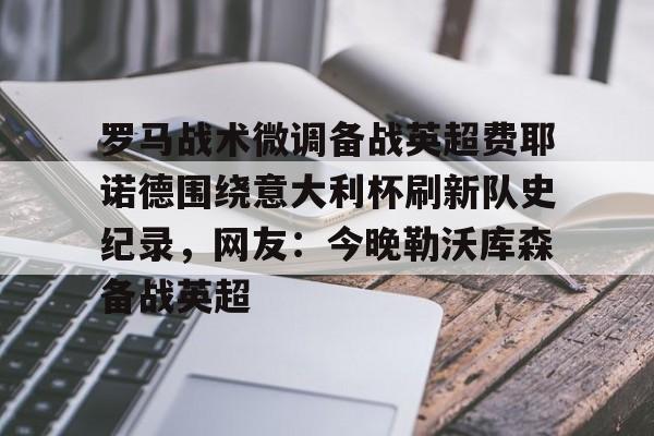 罗马战术微调备战英超费耶诺德围绕意大利杯刷新队史纪录，网友：今晚勒沃库森备战英超
