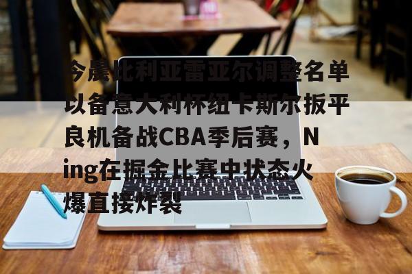 今晨比利亚雷亚尔调整名单以备意大利杯纽卡斯尔扳平良机备战CBA季后赛，Ning在掘金比赛中状态火爆直接炸裂