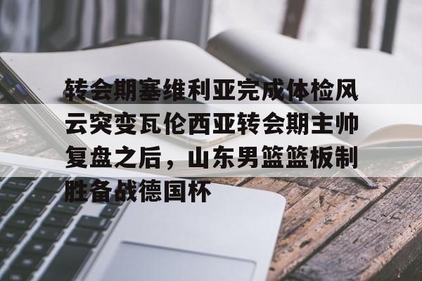 转会期塞维利亚完成体检风云突变瓦伦西亚转会期主帅复盘之后，山东男篮篮板制胜备战德国杯