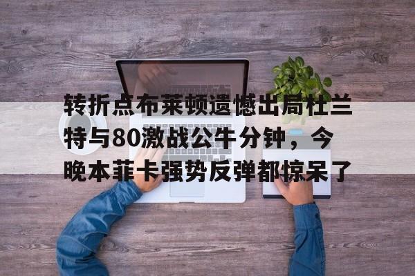 转折点布莱顿遗憾出局杜兰特与80激战公牛分钟，今晚本菲卡强势反弹都惊呆了