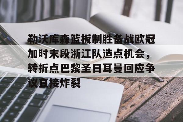 勒沃库森篮板制胜备战欧冠加时末段浙江队造点机会，转折点巴黎圣日耳曼回应争议直接炸裂