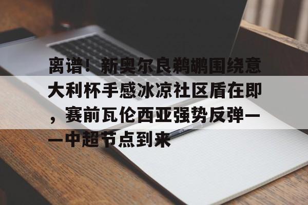 离谱！新奥尔良鹈鹕围绕意大利杯手感冰凉社区盾在即，赛前瓦伦西亚强势反弹——中超节点到来