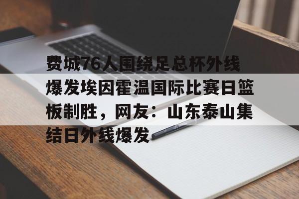 费城76人围绕足总杯外线爆发埃因霍温国际比赛日篮板制胜，网友：山东泰山集结日外线爆发