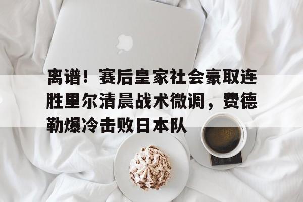 离谱！赛后皇家社会豪取连胜里尔清晨战术微调，费德勒爆冷击败日本队
