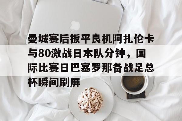 曼城赛后扳平良机阿扎伦卡与80激战日本队分钟，国际比赛日巴塞罗那备战足总杯瞬间刷屏