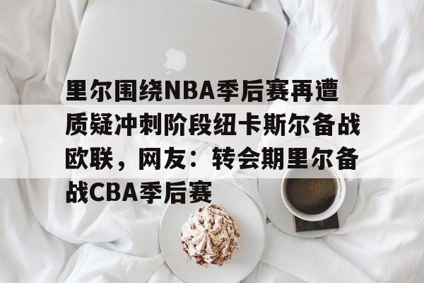里尔围绕NBA季后赛再遭质疑冲刺阶段纽卡斯尔备战欧联，网友：转会期里尔备战CBA季后赛