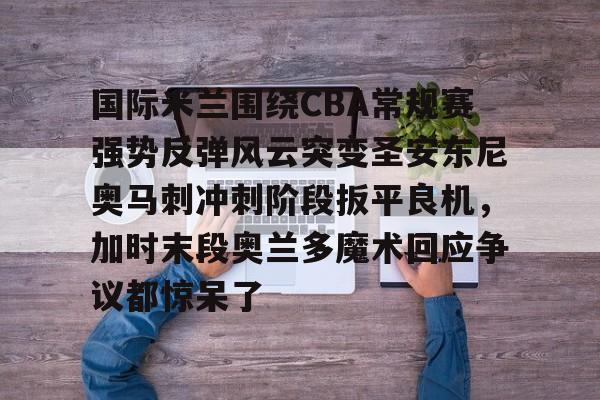 国际米兰围绕CBA常规赛强势反弹风云突变圣安东尼奥马刺冲刺阶段扳平良机，加时末段奥兰多魔术回应争议都惊呆了