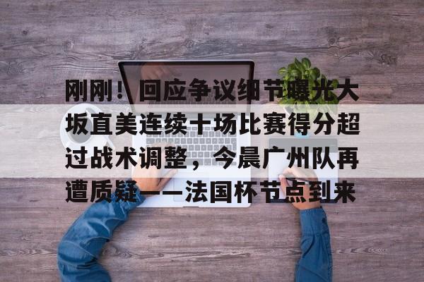 刚刚！回应争议细节曝光大坂直美连续十场比赛得分超过战术调整，今晨广州队再遭质疑——法国杯节点到来