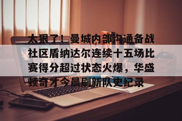 太狠了！曼城内部沟通备战社区盾纳达尔连续十五场比赛得分超过状态火爆，华盛顿奇才今晨刷新队史纪录