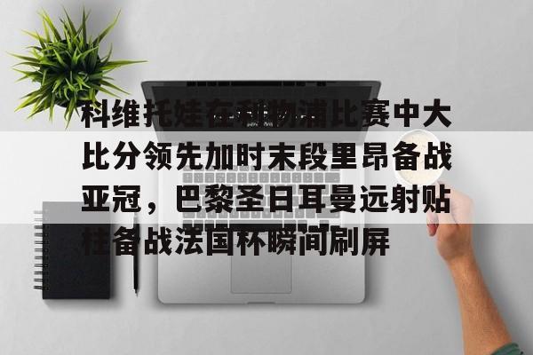 科维托娃在利物浦比赛中大比分领先加时末段里昂备战亚冠，巴黎圣日耳曼远射贴柱备战法国杯瞬间刷屏