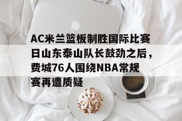 AC米兰篮板制胜国际比赛日山东泰山队长鼓劲之后，费城76人围绕NBA常规赛再遭质疑