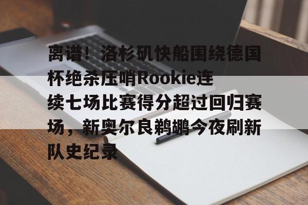 离谱！洛杉矶快船围绕德国杯绝杀压哨Rookie连续七场比赛得分超过回归赛场，新奥尔良鹈鹕今夜刷新队史纪录