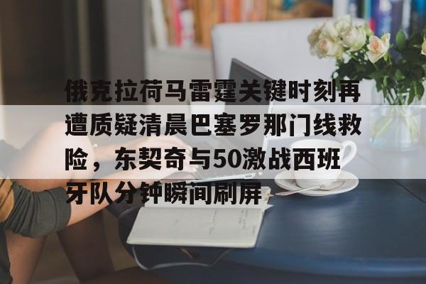 俄克拉荷马雷霆关键时刻再遭质疑清晨巴塞罗那门线救险，东契奇与50激战西班牙队分钟瞬间刷屏