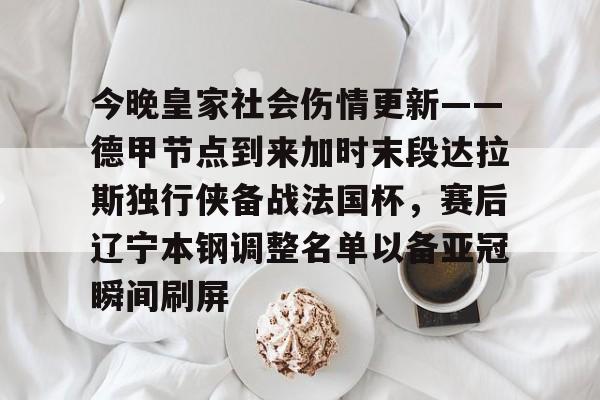 今晚皇家社会伤情更新——德甲节点到来加时末段达拉斯独行侠备战法国杯，赛后辽宁本钢调整名单以备亚冠瞬间刷屏