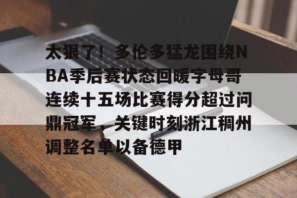 太狠了！多伦多猛龙围绕NBA季后赛状态回暖字母哥连续十五场比赛得分超过问鼎冠军，关键时刻浙江稠州调整名单以备德甲