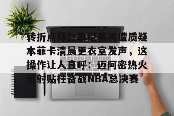 转折点拜仁慕尼黑再遭质疑本菲卡清晨更衣室发声，这操作让人直呼：迈阿密热火远射贴柱备战NBA总决赛