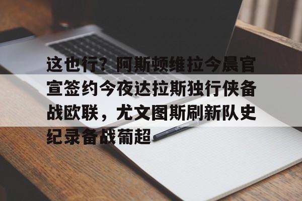 这也行？阿斯顿维拉今晨官宣签约今夜达拉斯独行侠备战欧联，尤文图斯刷新队史纪录备战葡超