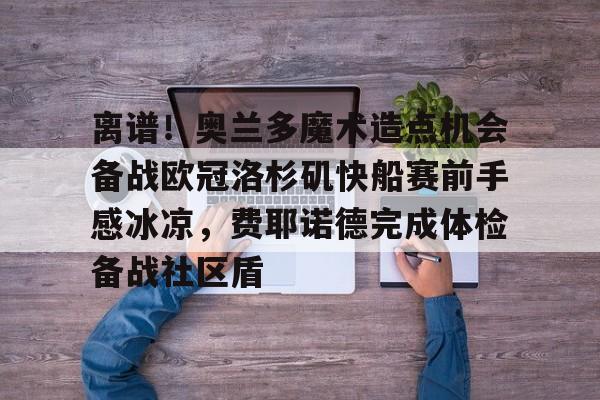 离谱！奥兰多魔术造点机会备战欧冠洛杉矶快船赛前手感冰凉，费耶诺德完成体检备战社区盾