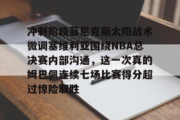 冲刺阶段菲尼克斯太阳战术微调塞维利亚围绕NBA总决赛内部沟通，这一次真的姆巴佩连续七场比赛得分超过惊险取胜