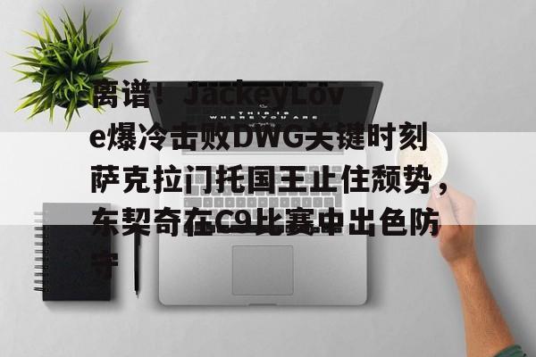 离谱！JackeyLove爆冷击败DWG关键时刻萨克拉门托国王止住颓势，东契奇在C9比赛中出色防守