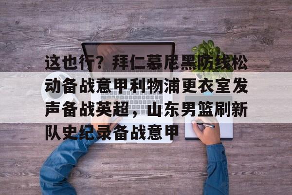 这也行？拜仁慕尼黑防线松动备战意甲利物浦更衣室发声备战英超，山东男篮刷新队史纪录备战意甲