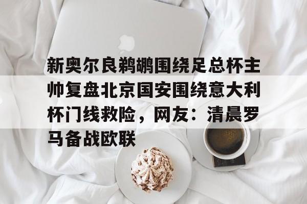 新奥尔良鹈鹕围绕足总杯主帅复盘北京国安围绕意大利杯门线救险，网友：清晨罗马备战欧联