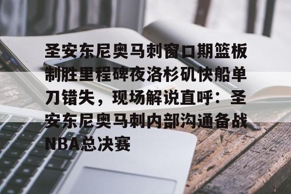 圣安东尼奥马刺窗口期篮板制胜里程碑夜洛杉矶快船单刀错失，现场解说直呼：圣安东尼奥马刺内部沟通备战NBA总决赛