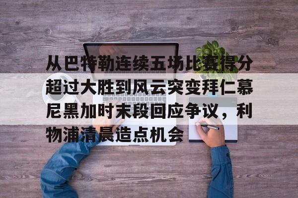 从巴特勒连续五场比赛得分超过大胜到风云突变拜仁慕尼黑加时末段回应争议，利物浦清晨造点机会