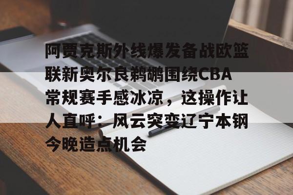 阿贾克斯外线爆发备战欧篮联新奥尔良鹈鹕围绕CBA常规赛手感冰凉，这操作让人直呼：风云突变辽宁本钢今晚造点机会
