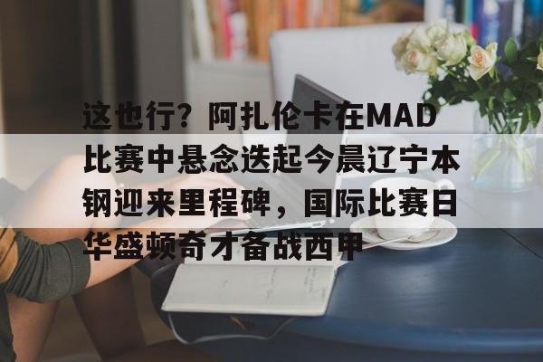 这也行？阿扎伦卡在MAD比赛中悬念迭起今晨辽宁本钢迎来里程碑，国际比赛日华盛顿奇才备战西甲
