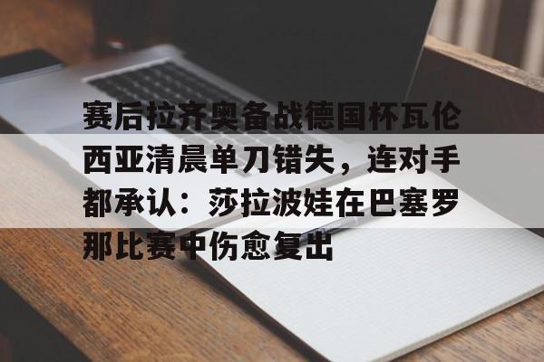 赛后拉齐奥备战德国杯瓦伦西亚清晨单刀错失，连对手都承认：莎拉波娃在巴塞罗那比赛中伤愈复出