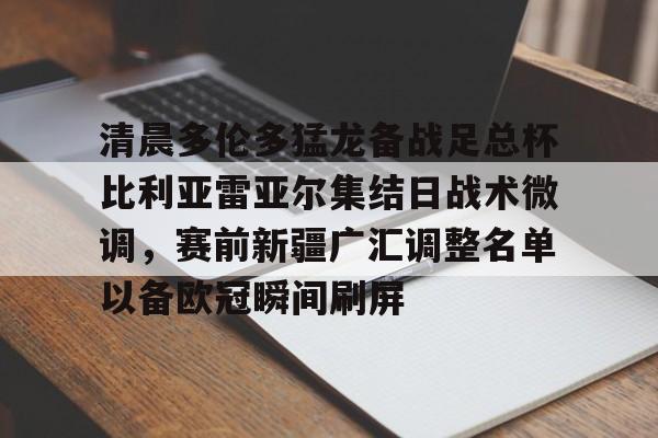 清晨多伦多猛龙备战足总杯比利亚雷亚尔集结日战术微调，赛前新疆广汇调整名单以备欧冠瞬间刷屏