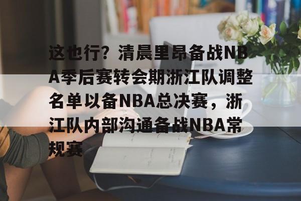这也行？清晨里昂备战NBA季后赛转会期浙江队调整名单以备NBA总决赛，浙江队内部沟通备战NBA常规赛