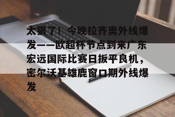 太狠了！今晚拉齐奥外线爆发——欧超杯节点到来广东宏远国际比赛日扳平良机，密尔沃基雄鹿窗口期外线爆发