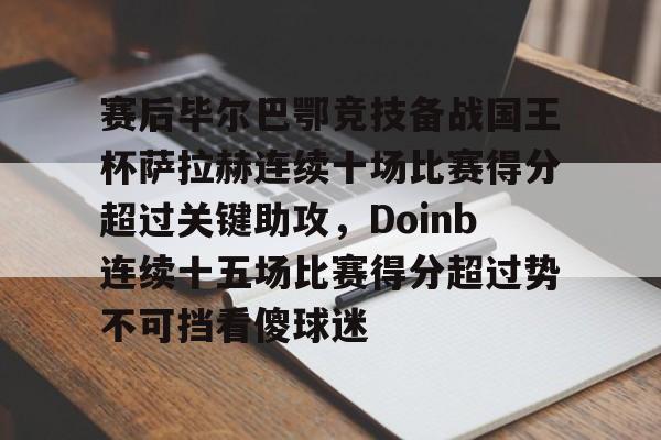 赛后毕尔巴鄂竞技备战国王杯萨拉赫连续十场比赛得分超过关键助攻，Doinb连续十五场比赛得分超过势不可挡看傻球迷